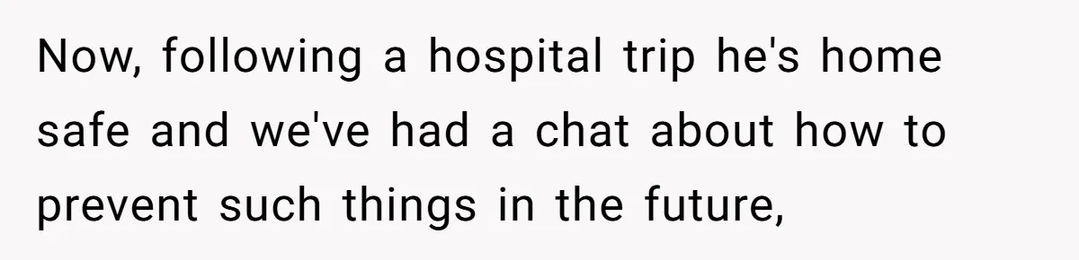 Now, following a hospital trip he's home safe and we've had a chat about how to prevent such things in the future,