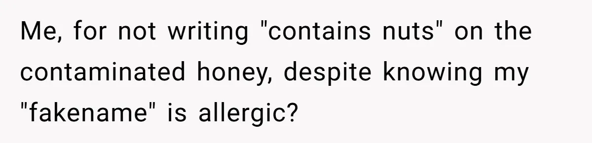 Me, for not writing "contains nuts" on the contaminated honey, despite knowing my "fakename" is allergic?