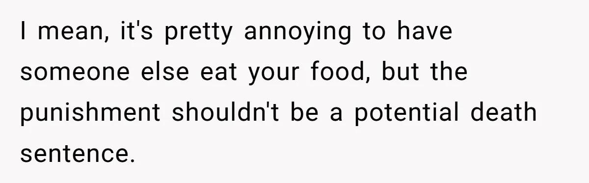I mean, it's pretty annoying to have someone else eat your food, but the punishment shouldn't be a potential death sentence.