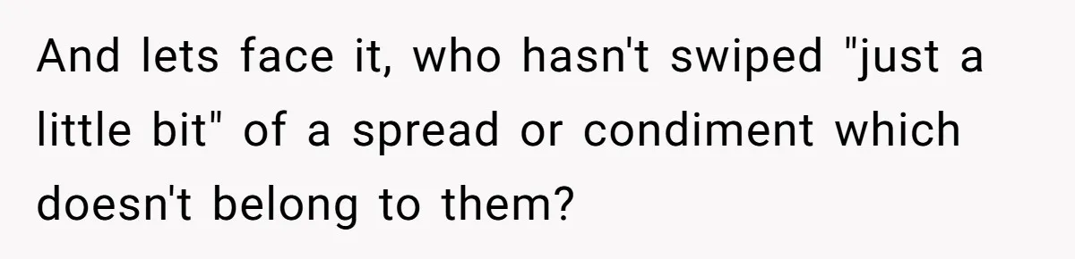 And lets face it, who hasn't swiped "just a little bit" of a spread or condiment which doesn't belong to them?