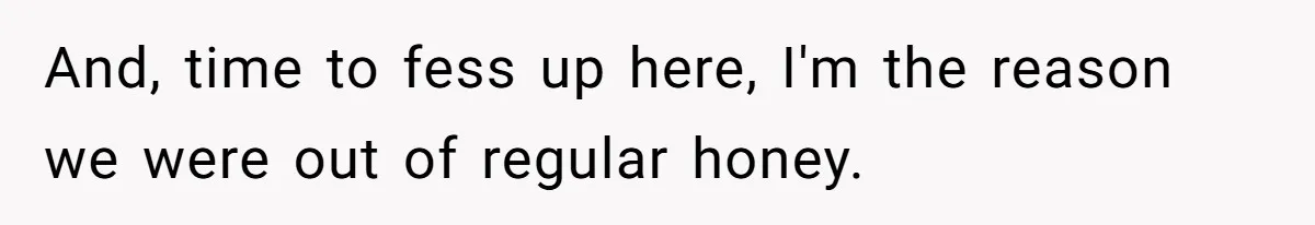And, time to fess up here, I'm the reason we were out of regular honey.