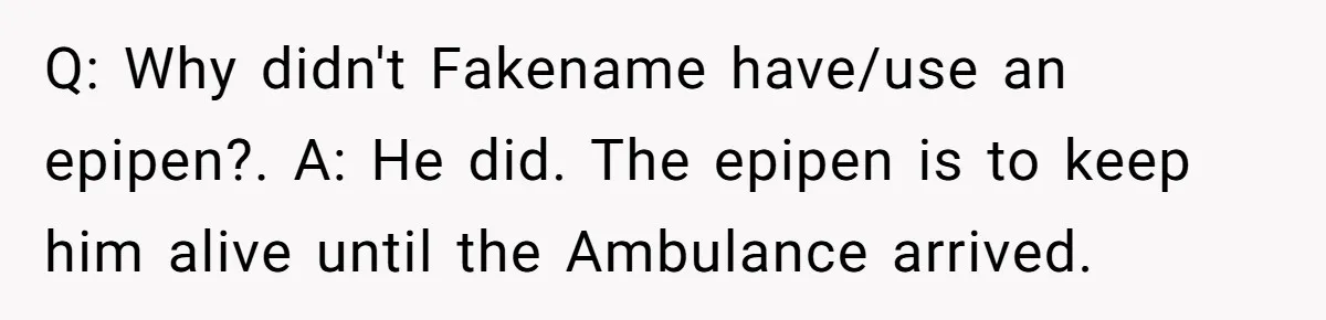 Q: Why didn't Fakename have/use an epipen?. A: He did. The epipen is to keep him alive until the Ambulance arrived.