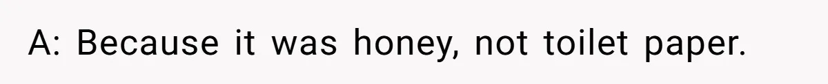 A: Because it was honey, not toilet paper.