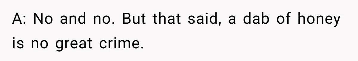 A: No and no. But that said, a dab of honey is no great crime.