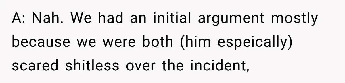 A: Nah. We had an initial argument mostly because we were both (him espeically) scared shitless over the incident,