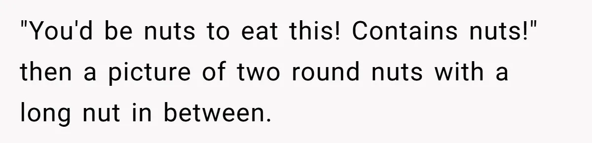 "You'd be nuts to eat this! Contains nuts!" then a picture of two round nuts with a long nut in between.