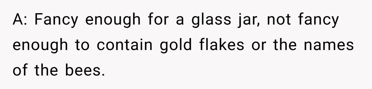A: Fancy enough for a glass jar, not fancy enough to contain gold flakes or the names of the bees.