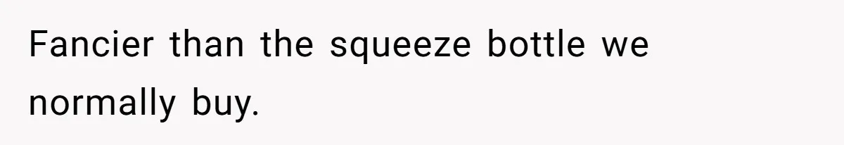 Fancier than the squeeze bottle we normally buy.