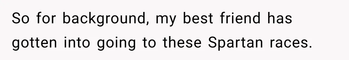 So for background, my best friend has gotten into going to these Spartan races.