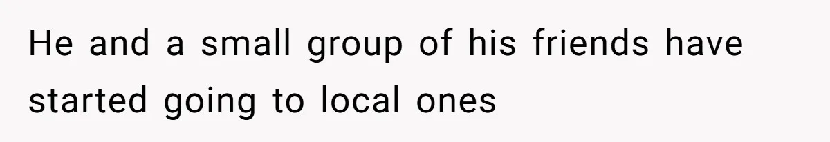 He and a small group of his friends have started going to local ones