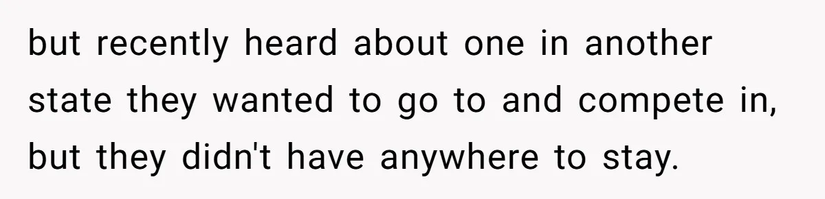 but recently heard about one in another state they wanted to go to and compete in, but they didn't have anywhere to stay.