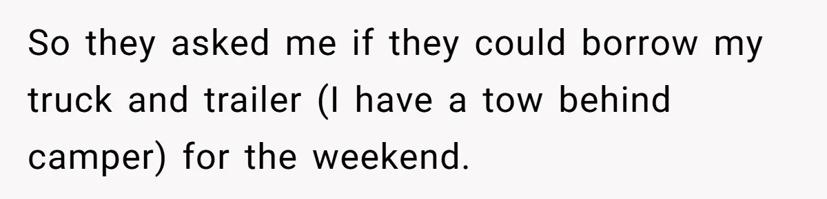 So they asked me if they could borrow my truck and trailer (I have a tow behind camper) for the weekend.