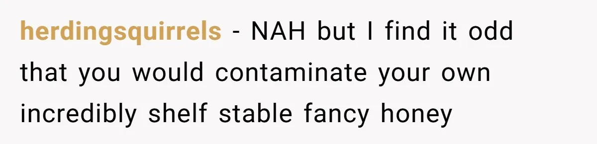 herdingsquirrels − NAH but I find it odd that you would contaminate your own incredibly shelf stable fancy honey
