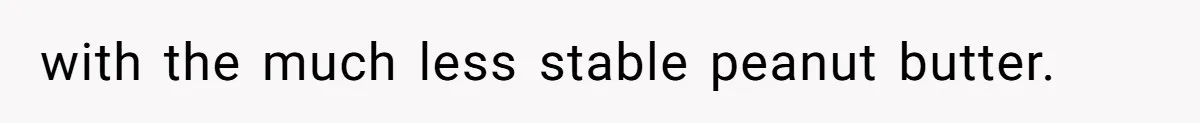 with the much less stable peanut butter.