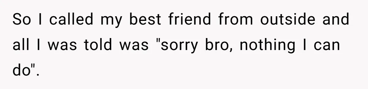 So I called my best friend from outside and all I was told was "sorry bro, nothing I can do".