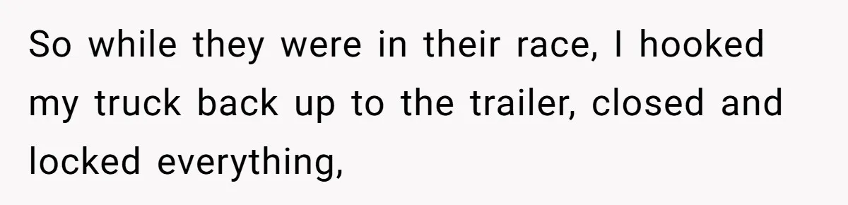 So while they were in their race, I hooked my truck back up to the trailer, closed and locked everything,