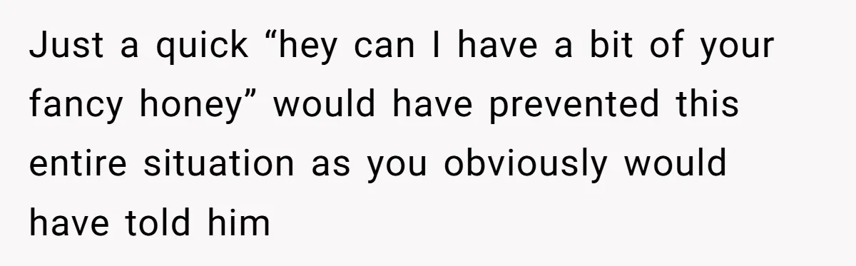 Just a quick “hey can I have a bit of your fancy honey” would have prevented this entire situation as you obviously would have told him