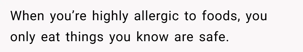 When you’re highly allergic to foods, you only eat things you know are safe.