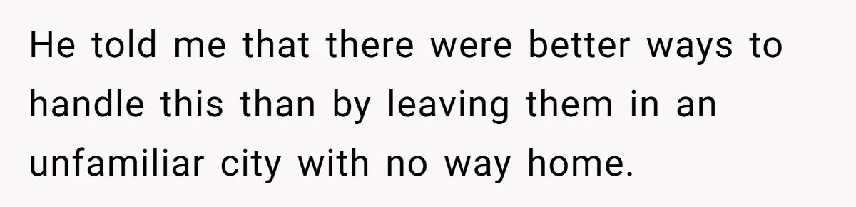 He told me that there were better ways to handle this than by leaving them in an unfamiliar city with no way home.
