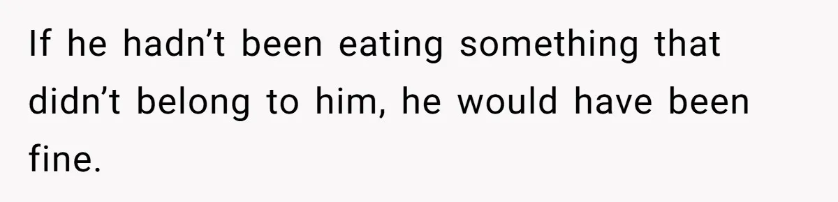 If he hadn’t been eating something that didn’t belong to him, he would have been fine.