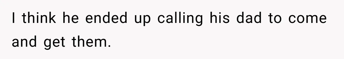 I think he ended up calling his dad to come and get them.