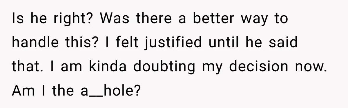 Is he right? Was there a better way to handle this? I felt justified until he said that. I am kinda doubting my decision now. Am I the a__hole?