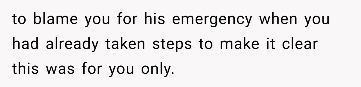 to blame you for his emergency when you had already taken steps to make it clear this was for you only.