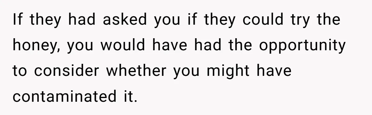 If they had asked you if they could try the honey, you would have had the opportunity to consider whether you might have contaminated it.