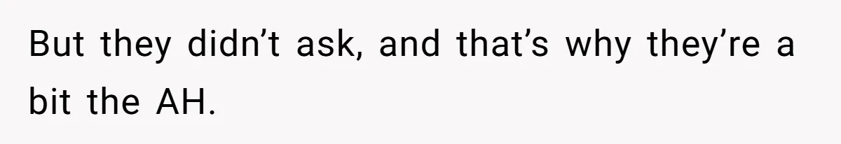 But they didn’t ask, and that’s why they’re a bit the AH.