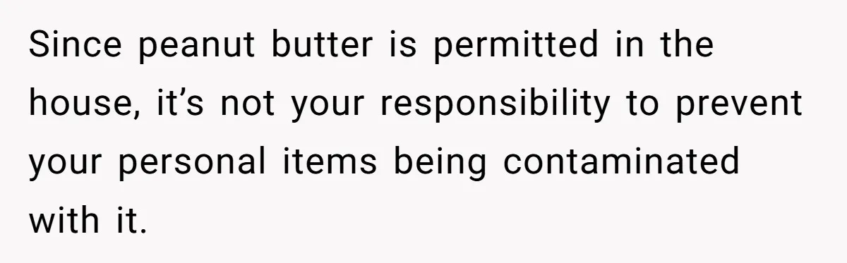 Since peanut butter is permitted in the house, it’s not your responsibility to prevent your personal items being contaminated with it.