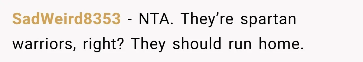 SadWeird8353 − NTA. They’re spartan warriors, right? They should run home.