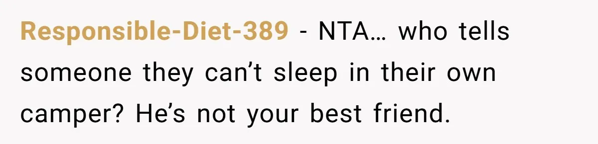 Responsible-Diet-389 − NTA… who tells someone they can’t sleep in their own camper? He’s not your best friend.