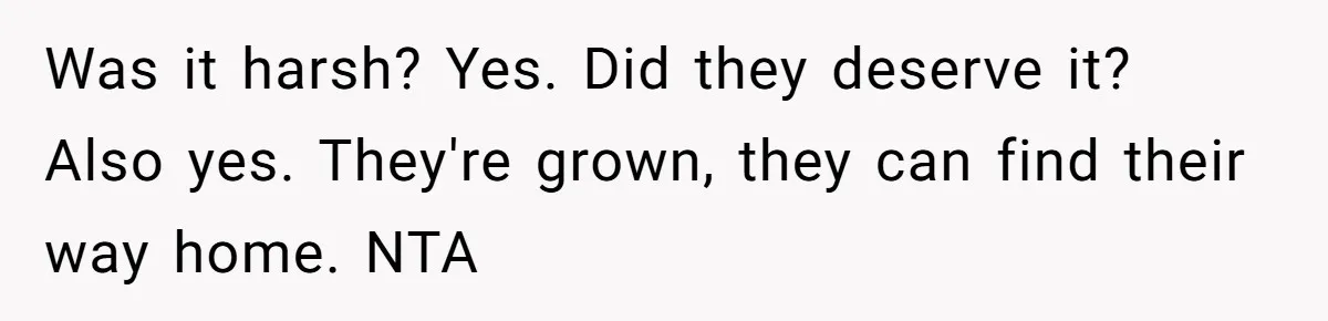 Was it harsh? Yes. Did they deserve it? Also yes. They're grown, they can find their way home. NTA