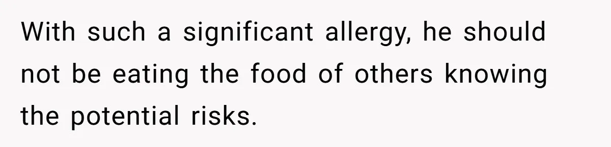 With such a significant allergy, he should not be eating the food of others knowing the potential risks.