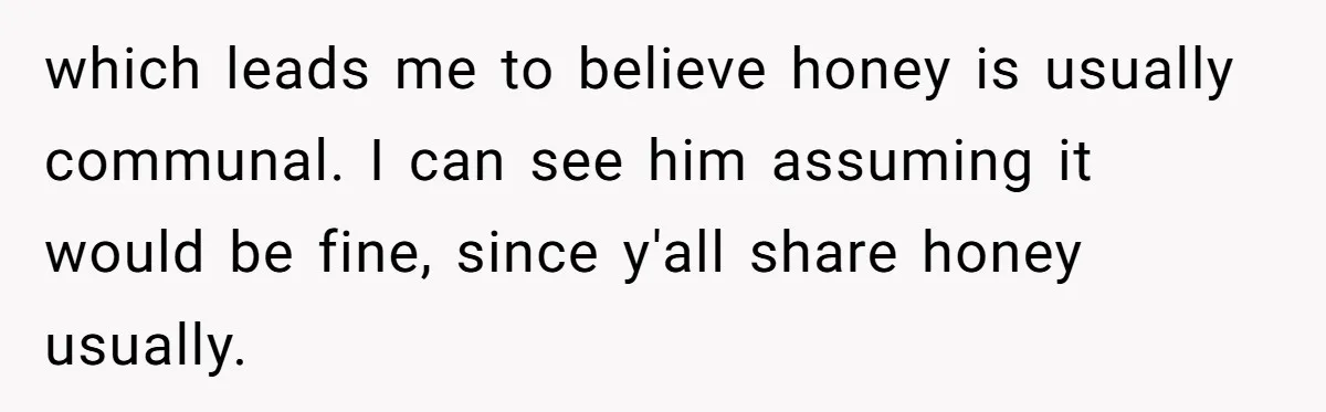 which leads me to believe honey is usually communal. I can see him assuming it would be fine, since y'all share honey usually.