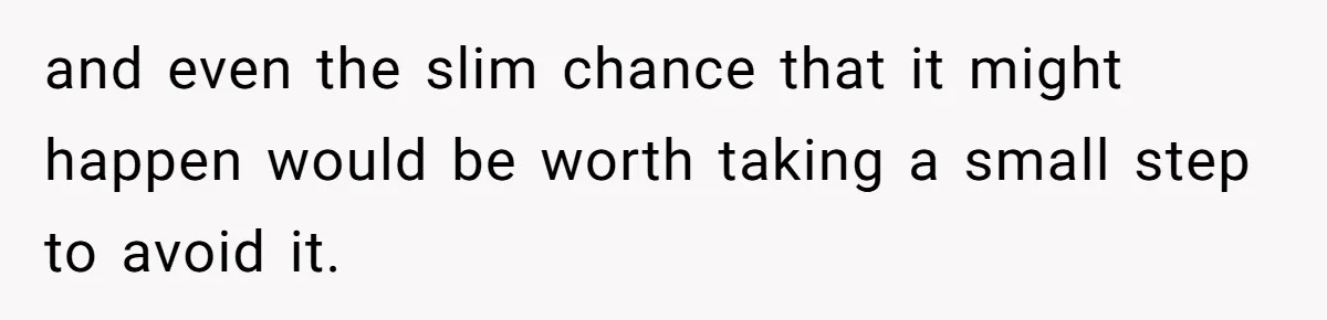 and even the slim chance that it might happen would be worth taking a small step to avoid it.