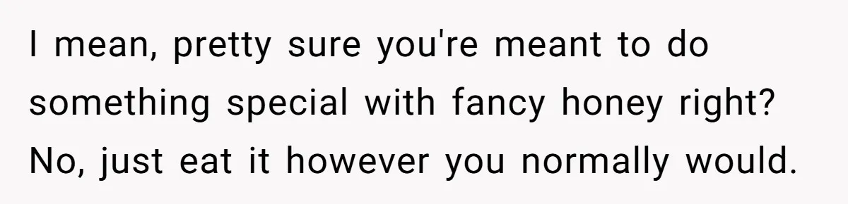 I mean, pretty sure you're meant to do something special with fancy honey right? No, just eat it however you normally would.