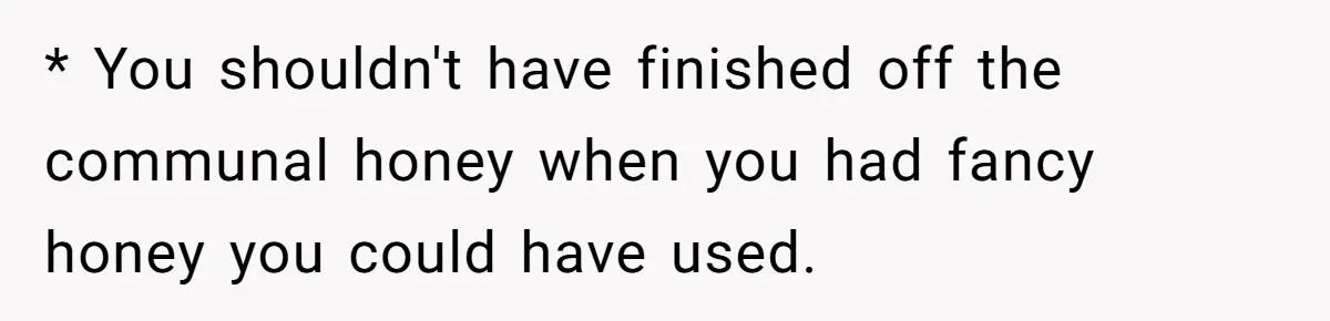 * You shouldn't have finished off the communal honey when you had fancy honey you could have used.