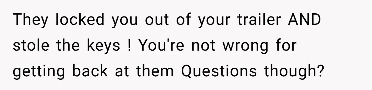 They locked you out of your trailer AND stole the keys ! You're not wrong for getting back at them Questions though?
