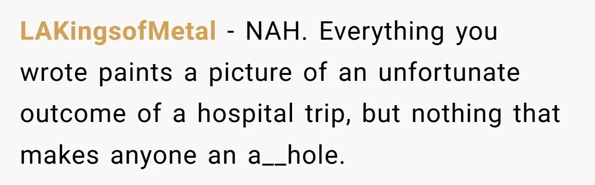 LAKingsofMetal − NAH. Everything you wrote paints a picture of an unfortunate outcome of a hospital trip, but nothing that makes anyone an a__hole.