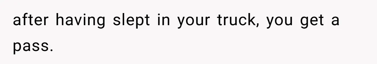 after having slept in your truck, you get a pass.