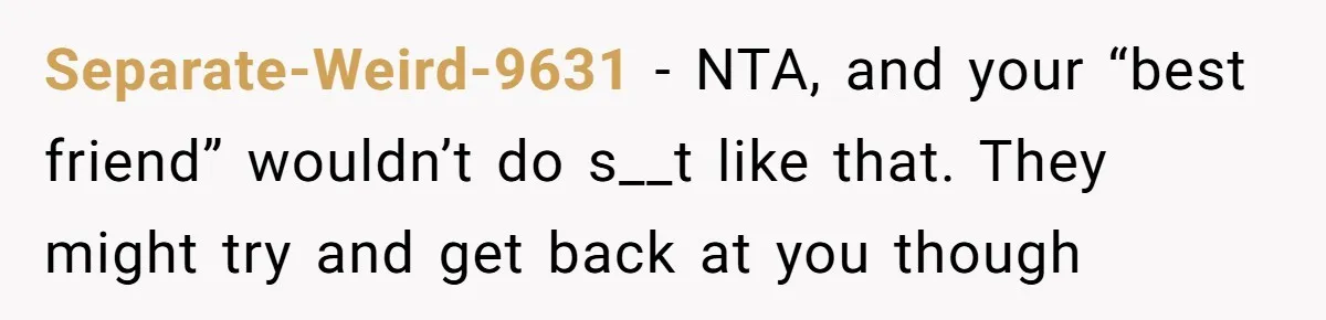 Separate-Weird-9631 − NTA, and your “best friend” wouldn’t do s__t like that. They might try and get back at you though