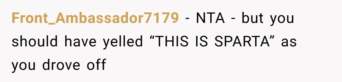 Front_Ambassador7179 − NTA - but you should have yelled “THIS IS SPARTA” as you drove off