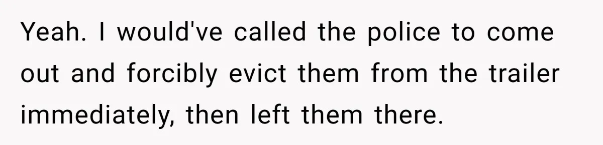 Yeah. I would've called the police to come out and forcibly evict them from the trailer immediately, then left them there.