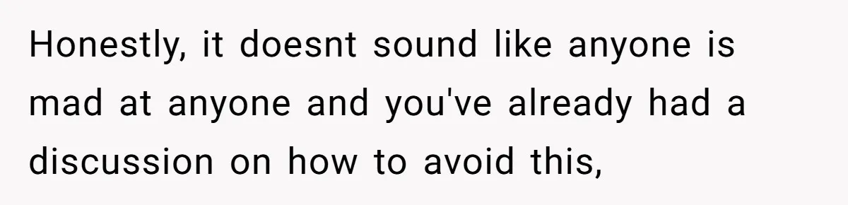 Honestly, it doesnt sound like anyone is mad at anyone and you've already had a discussion on how to avoid this,