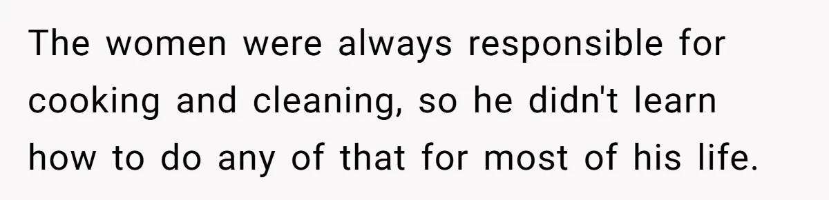 Girlfriend Teaches Boyfriend To Boil Eggs, But He Claims It Is Too Complicated, So She Refuses To Baby Him The women were always responsible for cooking and cleaning, so he didn't learn how to do any of that for most of his life.