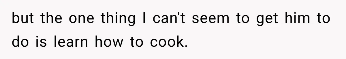 Girlfriend Teaches Boyfriend To Boil Eggs, But He Claims It Is Too Complicated, So She Refuses To Baby Him but the one thing I can't seem to get him to do is learn how to cook.