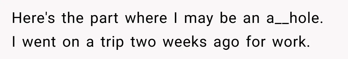 Girlfriend Teaches Boyfriend To Boil Eggs, But He Claims It Is Too Complicated, So She Refuses To Baby Him Here's the part where I may be an a__hole. I went on a trip two weeks ago for work.