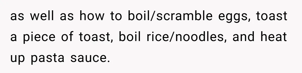 Girlfriend Teaches Boyfriend To Boil Eggs, But He Claims It Is Too Complicated, So She Refuses To Baby Him as well as how to boil/scramble eggs, toast a piece of toast, boil rice/noodles, and heat up pasta sauce.