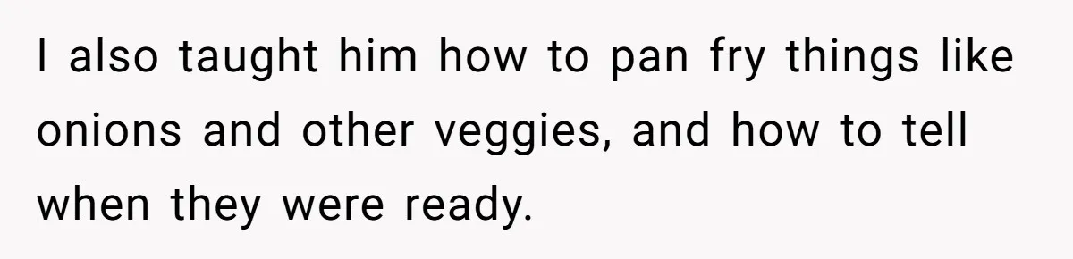 Girlfriend Teaches Boyfriend To Boil Eggs, But He Claims It Is Too Complicated, So She Refuses To Baby Him I also taught him how to pan fry things like onions and other veggies, and how to tell when they were ready.